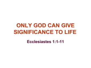 ONLY GOD CAN GIVE SIGNIFICANCE TO LIFE Ecclesiastes 1:1-11 