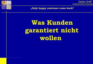 Günter Greff Competence Center of Communication „ Only happy customer come back“ Was Kunden garantiert nicht wollen  
