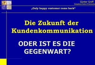 Günter Greff Competence Center of Communication „ Only happy customer come back“   Die Zukunft der  Kundenkommunikation 
