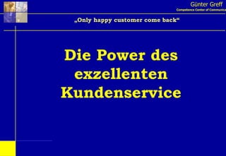 Günter Greff Competence Center of Communication „ Only happy customer come back“ Die Power des exzellenten Kundenservice 