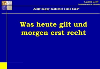 Günter Greff Competence Center of Communication „ Only happy customer come back“ Was heute gilt und morgen erst recht 