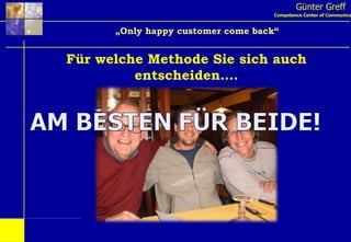 Günter Greff Competence Center of Communication „ Only happy customer come back“ Für welche Methode Sie sich auch entscheiden…. 