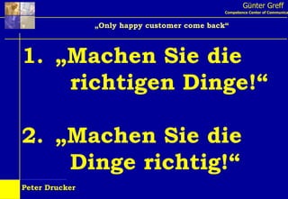 Günter Greff Competence Center of Communication „ Only happy customer come back“ „ Machen Sie die   richtigen Dinge!“ „ Machen Sie die   Dinge richtig!“ Peter Drucker 