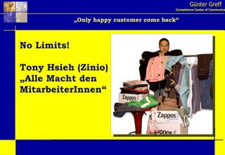 Günter Greff Competence Center of Communication „ Only happy customer come back“ No Limits! Tony Hsieh (Zinio) „Alle Macht den MitarbeiterInnen“ 