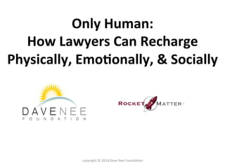 Only	
  Human:	
  	
  
How	
  Lawyers	
  Can	
  Recharge	
  
Physically,	
  Emo:onally,	
  &	
  Socially	
  
copyright	
  ©	
  2014	
  Dave	
  Nee	
  Founda9on	
  
 