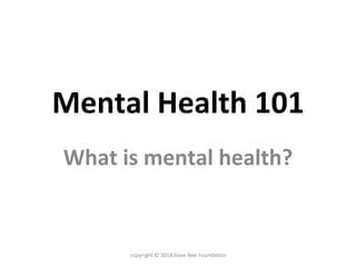 Mental	
  Health	
  101	
  
What	
  is	
  mental	
  health?	
  
copyright	
  ©	
  2014	
  Dave	
  Nee	
  Founda9on	
  
 