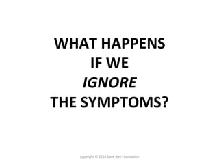 WHAT	
  HAPPENS	
  	
  
IF	
  WE	
  	
  
IGNORE	
  	
  
THE	
  SYMPTOMS?	
  
copyright	
  ©	
  2014	
  Dave	
  Nee	
  Foun...
