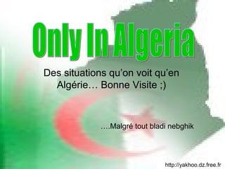 Des situations qu’on voit qu’en
  Algérie… Bonne Visite ;)



             ….Malgré tout bladi nebghik




                               http://yakhoo.dz.free.fr
 