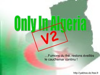 http://yakhoo.dz.free.fr … Fumons du thé, restons éveillés le cauchemar continu ! Only In Algeria V2 