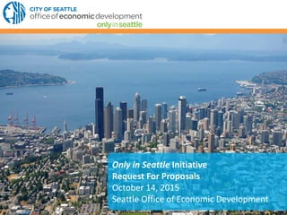 Only in Seattle Initiative
Request For Proposals
October 14, 2015
Seattle Office of Economic Development
 
