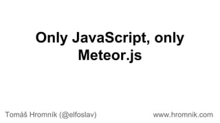 Only JavaScript, only
Meteor.js
Tomáš Hromník (@elfoslav) www.hromnik.com
 