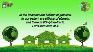 In the universe are billions of galaxies,
In our galaxy are billions of planets,
But there is #OnlyOneEarth.
Let’s take care of it.
 