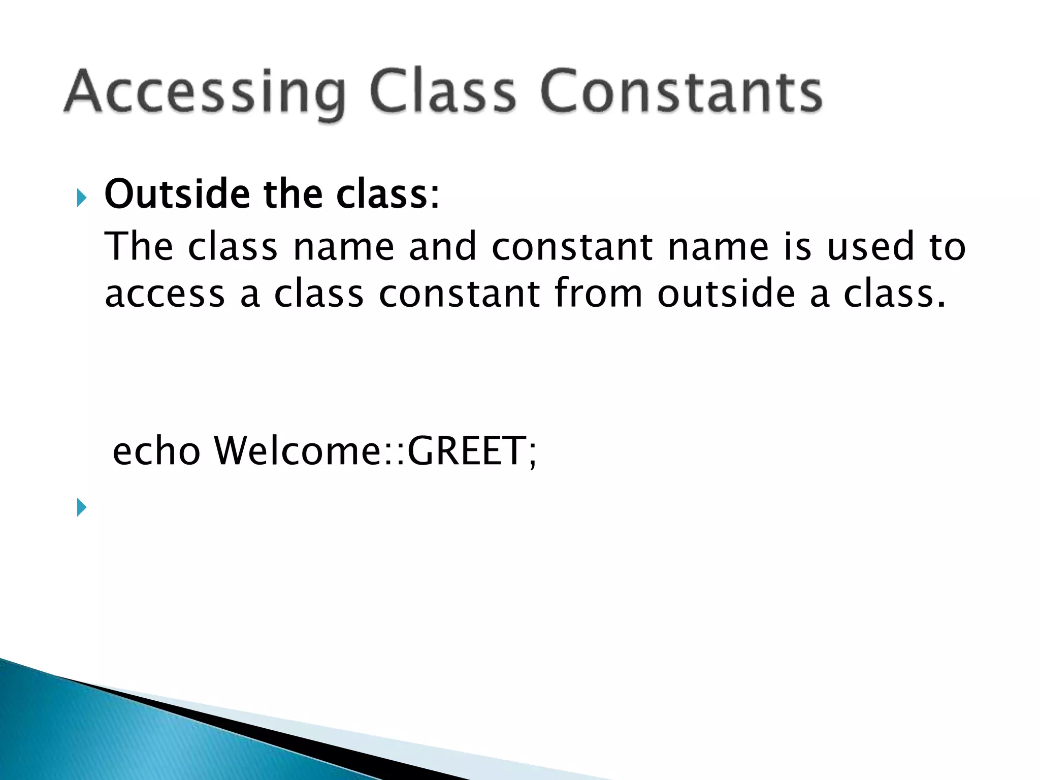  Outside the class:
The class name and constant name is used to
access a class constant from outside a class.
echo Welcome::GREET;

 