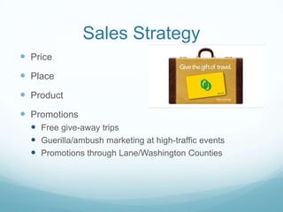 Sales Strategy PricePlaceProduct Promotions Free give-away tripsGuerilla/ambush marketing at high-traffic eventsPromotions through Lane/Washington Counties