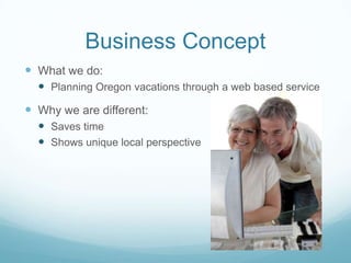 Business Concept What we do:Planning Oregon vacations through a web based serviceWhy we are different: Saves timeShows unique local perspective 