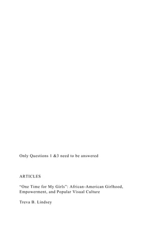 Only Questions 1 &3 need to be answered
ARTICLES
“One Time for My Girls”: African-American Girlhood,
Empowerment, and Popular Visual Culture
Treva B. Lindsey
 