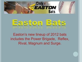 Easton’s new lineup of 2012 bats
includes the Power Brigade, Reflex,
     Rival, Magnum and Surge.
 