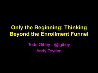 Only the Beginning: Thinking
Beyond the Enrollment Funnel
      Todd Gibby - @tgibby
          Andy Dryden
 