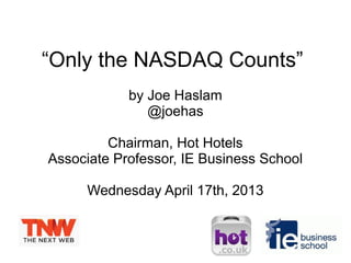 “Only the NASDAQ Counts”
            by Joe Haslam
               @joehas

         Chairman, Hot Hotels
Associate Professor, IE Business School

      Wednesday April 17th, 2013
 