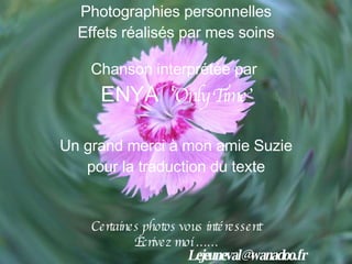 Photographies personnelles Effets réalisés par mes soins Chanson interprétée par  ENYA  ‘ Only Time’ Un grand merci à mon amie Suzie pour la traduction du texte Certaines photos vous intéressent Ecrivez moi …… [email_address] 