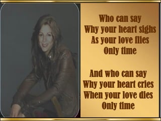 Who can say
Why your heart sighs
As your love flies
Only time
And who can say
Why your heart cries
When your love dies
Only time
 