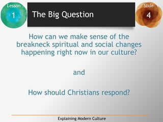 Lesson Slide
1 4
Explaining Modern Culture
The Big Question
How can we make sense of the
breakneck spiritual and social changes
happening right now in our culture?
and
How should Christians respond?
 