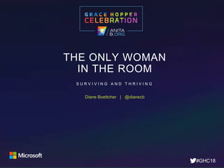 #GHC18
@dianecb©Diane Boettcher, 2018
THE ONLY WOMAN
IN THE ROOM
S U R V I V I N G A N D T H R I V I N G
#GHC18
Diane Boettcher | @dianecb
 