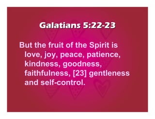 Galatians 5:22-23

But the fruit of the Spirit is
 love, joy, peace, patience,
 kindness, goodness,
 faithfulness, [23] gentleness
 and self-control.
 