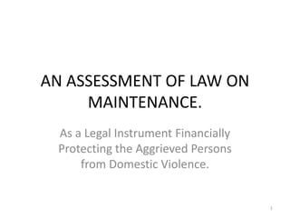 AN ASSESSMENT OF LAW ON
     MAINTENANCE.
 As a Legal Instrument Financially
 Protecting the Aggrieved Persons
     from Domestic Violence.


                                     1
 