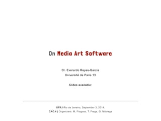 On Media Art Software
Dr. Everardo Reyes-Garcia
Université de Paris 13
!
Slides available:
http://slidesha.re/1CqYHxa
UFRJ Rio de Janeiro, September 3, 2014.
CAC.4 | Organizers: M. Fragoso, T. Fraga, G. Nóbrega
 