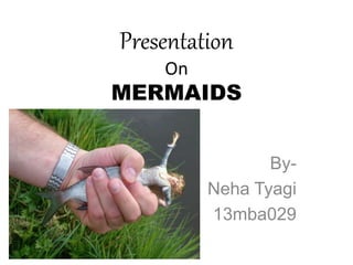 Presentation 
On 
MERMAIDS 
By- 
Neha Tyagi 
13mba029 
 