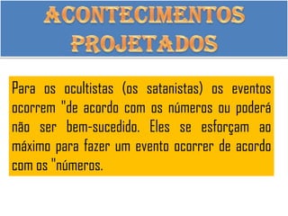 Para os ocultistas (os satanistas) os eventos
ocorrem "de acordo com os números ou poderá
não ser bem-sucedido. Eles se esforçam ao
máximo para fazer um evento ocorrer de acordo
com os "números.
 