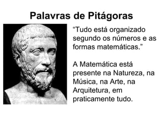 Palavras de Pitágoras
“Tudo está organizado
segundo os números e as
formas matemáticas.”
A Matemática está
presente na Natureza, na
Música, na Arte, na
Arquitetura, em
praticamente tudo.
 