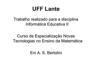 UFF Lante
Trabalho realizado para a disciplina
Informática Educativa II
Curso de Especialização Novas
Tecnologias no Ensino da Matemática
Eni A. S. Bertolini
 