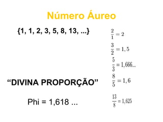 Número Áureo
{1, 1, 2, 3, 5, 8, 13, ...}
“DIVINA PROPORÇÃO”
Phi = 1,618 ...
 