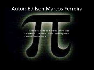 Autor: Edilson Marcos Ferreira


        Trabalho realizado na disciplina Informática
     Educativa II , do curso Novas Tecnologias no
     Ensino da Matemática
 