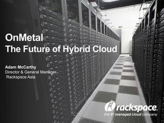 OnMetal 
The Future of Hybrid Cloud 
Adam McCarthy 
Director & General Manager 
Rackspace Asia 
 