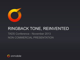 RINGBACK TONE, REINVENTED 
TADS Conference - November 2013 
NON COMMERCIAL PRESENTATION 
 