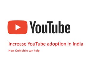 Increase YouTube adoption in India
How OnMobile can help
 