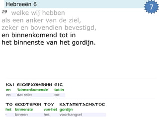 Hebreeën 6
19 welke wij hebben
als een anker van de ziel,
zeker en bovendien bevestigd,
en binnenkomend tot in
het binnenste van het gordijn.
7
 