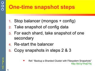 One-time snapshot steps
1. Stop balancer (mongos + config)
2. Take snapshot of config data
3. For each shard, take snapshot of one
secondary
4. Re-start the balancer
5. Copy snapshots in steps 2 & 3
 Ref: “Backup a Sharded Cluster with Filesystem Snapshots”
http://bit.ly/1hqO1kj
9.
 