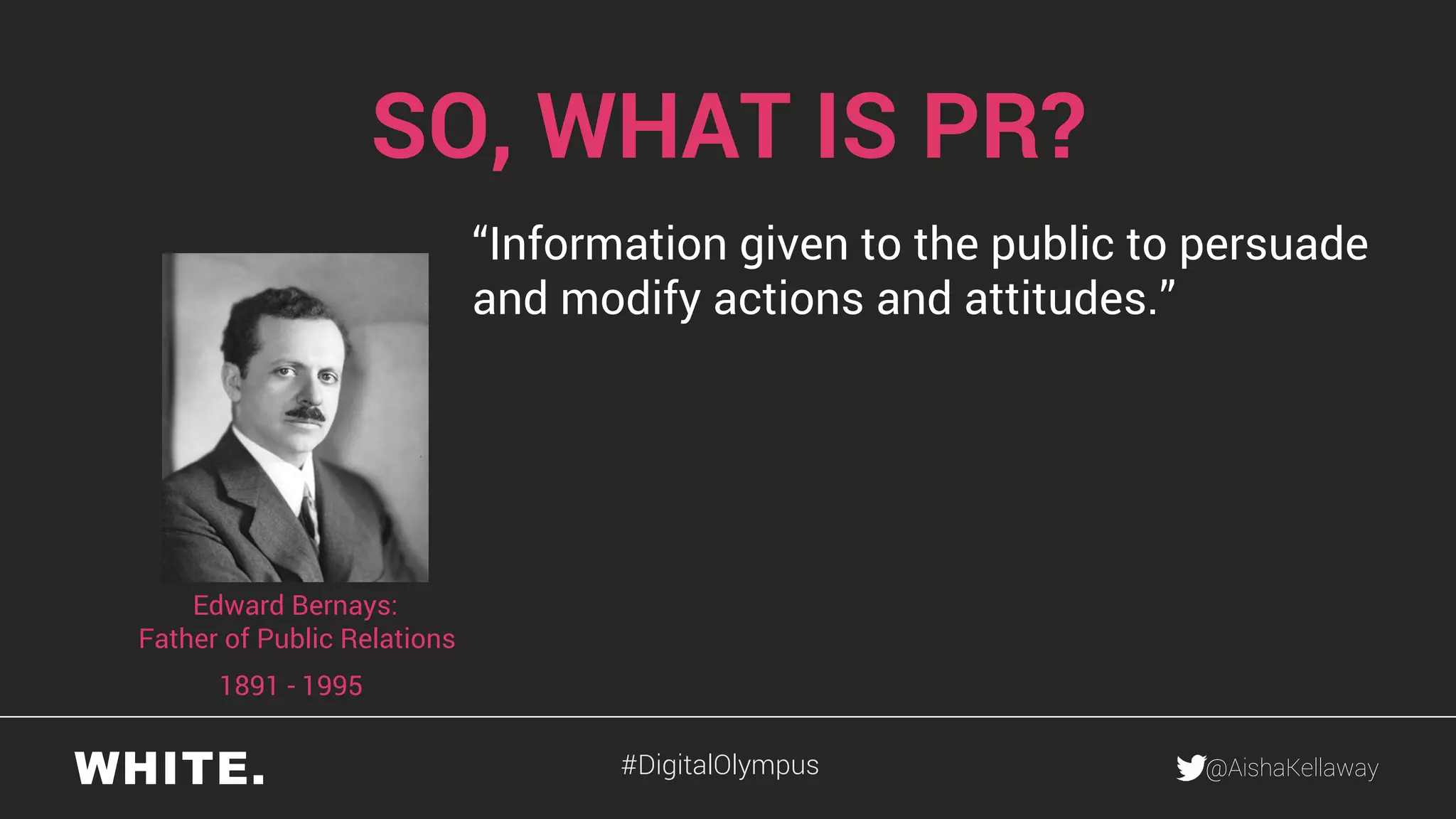 @AishaKellaway
SO, WHAT IS PR?
“Information given to the public to persuade
and modify actions and attitudes.”
1891 - 1995
Edward Bernays:
Father of Public Relations
#DigitalOlympus
 