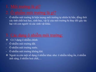 1. Môi trường là gì?
2. Ô nhiễm môi trường là gì?
- Ô nhiễm môi trường là hiện tượng môi trường tự nhiên bị bẩn, đồng thời...