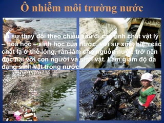 Là sự thay đổi theo chiều xấu đi các tính chất vật lý
– hoá học – sinh học của nước, với sự xuất hiện các
chất lạ ở thể lỏ...