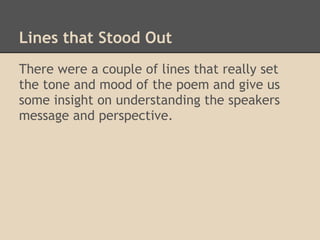 Lines that Stood Out
There were a couple of lines that really set
the tone and mood of the poem and give us
some insight on understanding the speakers
message and perspective.
 