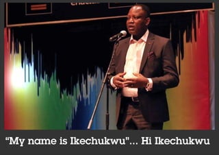 “My name is Ikechukwu”... Hi Ikechukwu
 