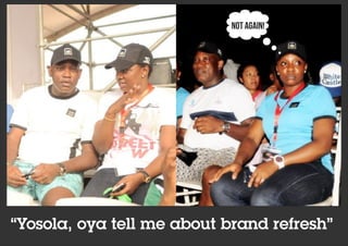 “Yosola, oya tell me about brand refresh”
Not again!
 