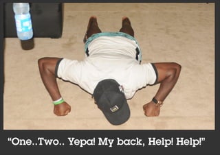 “One..Two.. Yepa! My back, Help! Help!”
 