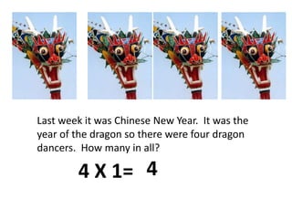 Last week it was Chinese New Year.  It was the year of the dragon so there were four dragon dancers.  How many in all?44 X 1=