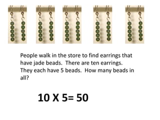 People walk in the store to find earrings that have jade beads.  There are ten earrings.  They each have 5 beads.  How many beads in all?10 X 5=50